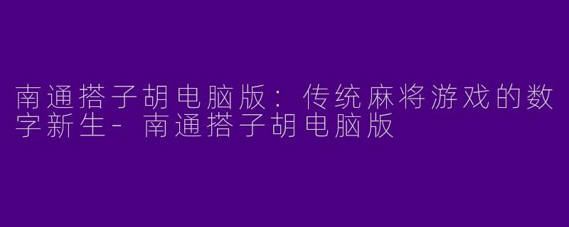 南通搭子胡电脑版：传统麻将游戏的数字新生-南通搭子胡电脑版
