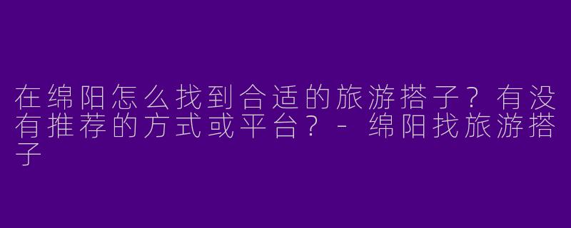 在绵阳怎么找到合适的旅游搭子？有没有推荐的方式或平台？-绵阳找旅游搭子