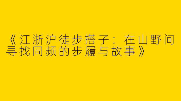 《江浙沪徒步搭子：在山野间寻找同频的步履与故事》