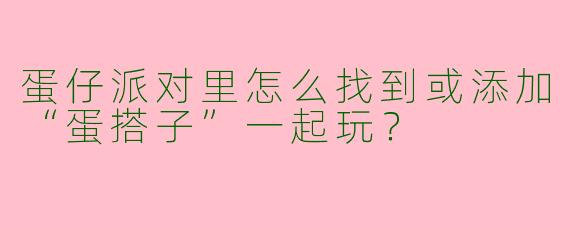 蛋仔派对里怎么找到或添加“蛋搭子”一起玩？