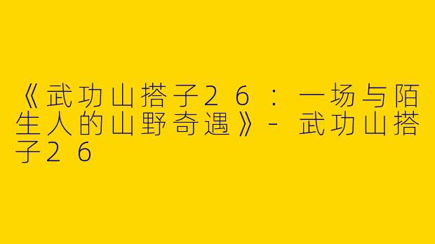 《武功山搭子26：一场与陌生人的山野奇遇》-武功山搭子26