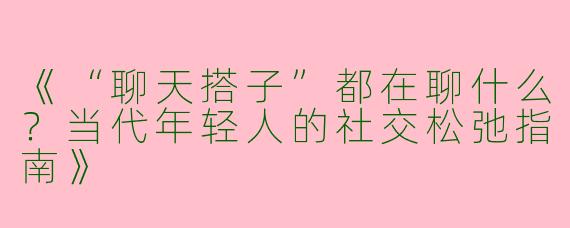 《“聊天搭子”都在聊什么？当代年轻人的社交松弛指南》