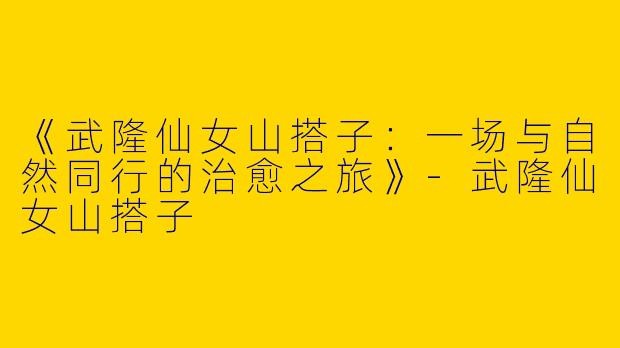 《武隆仙女山搭子：一场与自然同行的治愈之旅》-武隆仙女山搭子