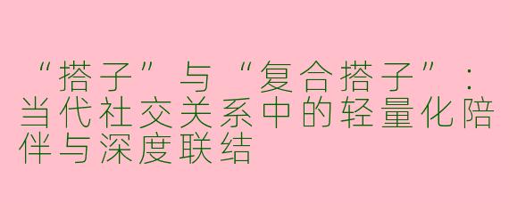 “搭子”与“复合搭子”：当代社交关系中的轻量化陪伴与深度联结