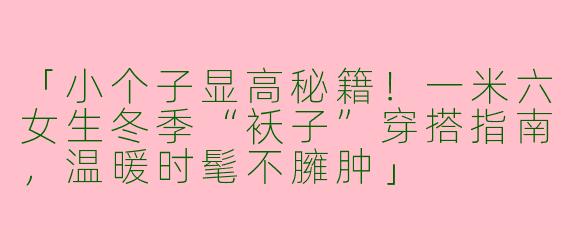 「小个子显高秘籍！一米六女生冬季“袄子”穿搭指南，温暖时髦不臃肿」