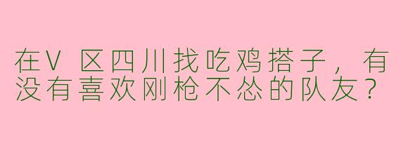 在V区四川找吃鸡搭子，有没有喜欢刚枪不怂的队友？