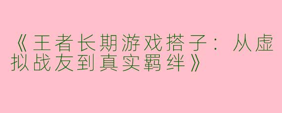 《王者长期游戏搭子：从虚拟战友到真实羁绊》
