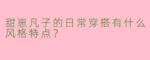 甜崽凡子的日常穿搭有什么风格特点？