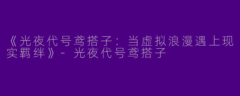 《光夜代号鸢搭子：当虚拟浪漫遇上现实羁绊》-光夜代号鸢搭子
