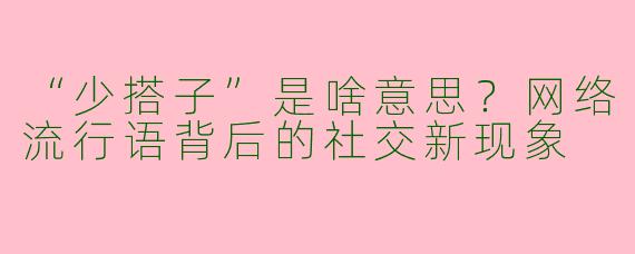 “少搭子”是啥意思？网络流行语背后的社交新现象