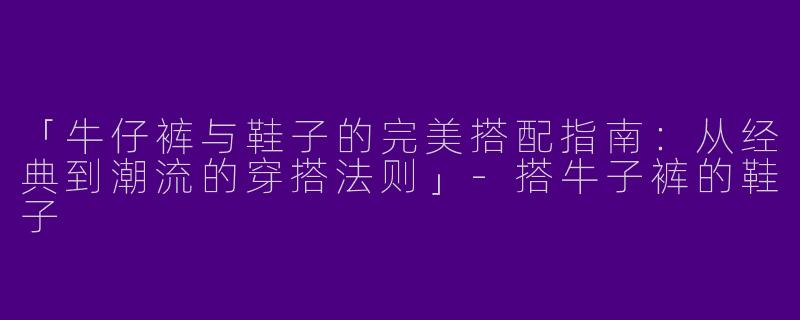 「牛仔裤与鞋子的完美搭配指南：从经典到潮流的穿搭法则」-搭牛子裤的鞋子