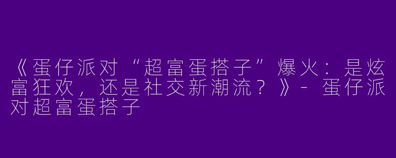 《蛋仔派对“超富蛋搭子”爆火：是炫富狂欢，还是社交新潮流？》-蛋仔派对超富蛋搭子