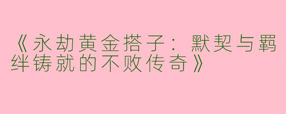 《永劫黄金搭子：默契与羁绊铸就的不败传奇》