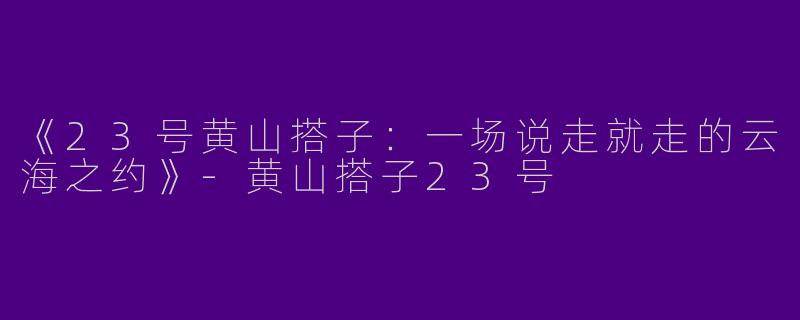 《23号黄山搭子：一场说走就走的云海之约》-黄山搭子23号
