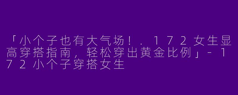 「小个子也有大气场！.172女生显高穿搭指南，轻松穿出黄金比例」-172小个子穿搭女生