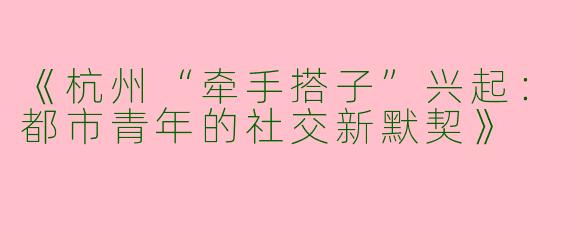 《杭州“牵手搭子”兴起：都市青年的社交新默契》