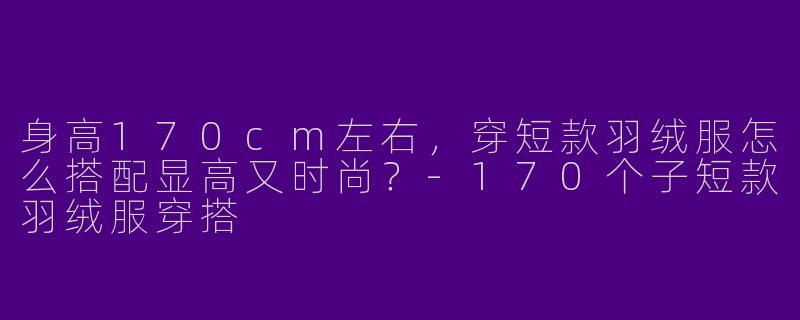 身高170cm左右，穿短款羽绒服怎么搭配显高又时尚？-170个子短款羽绒服穿搭