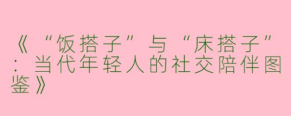 《“饭搭子”与“床搭子”：当代年轻人的社交陪伴图鉴》