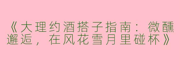 《大理约酒搭子指南：微醺邂逅，在风花雪月里碰杯》