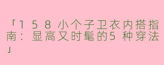 「158小个子卫衣内搭指南：显高又时髦的5种穿法」