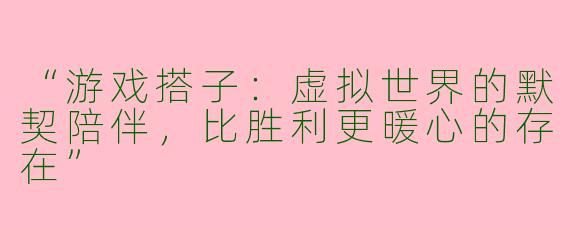 “游戏搭子：虚拟世界的默契陪伴，比胜利更暖心的存在”