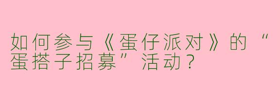 如何参与《蛋仔派对》的“蛋搭子招募”活动？