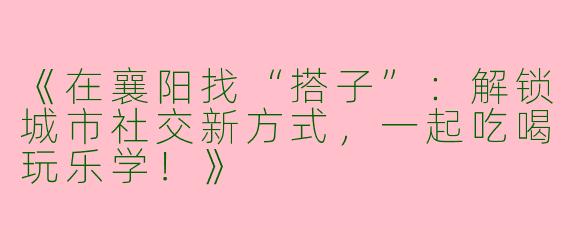 《在襄阳找“搭子”：解锁城市社交新方式，一起吃喝玩乐学！》