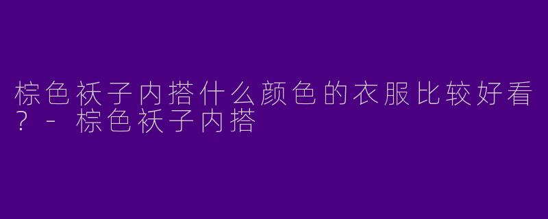 棕色袄子内搭什么颜色的衣服比较好看？-棕色袄子内搭