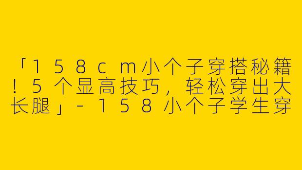 「158cm小个子穿搭秘籍！5个显高技巧，轻松穿出大长腿」-158小个子学生穿搭显高