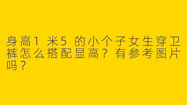 身高1米5的小个子女生穿卫裤怎么搭配显高？有参考图片吗？