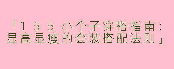 「155小个子穿搭指南：显高显瘦的套装搭配法则」