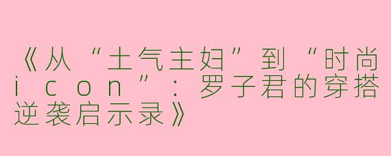 《从“土气主妇”到“时尚icon”：罗子君的穿搭逆袭启示录》