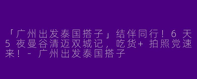 「广州出发泰国搭子」结伴同行！6天5夜曼谷清迈双城记，吃货+拍照党速来！-广州出发泰国搭子