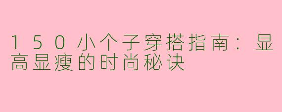 150小个子穿搭指南：显高显瘦的时尚秘诀