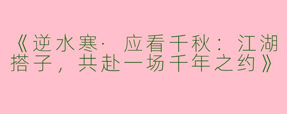 《逆水寒·应看千秋：江湖搭子，共赴一场千年之约》