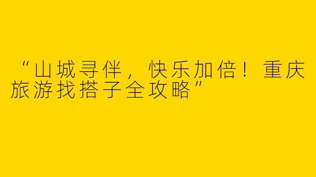 “山城寻伴，快乐加倍！重庆旅游找搭子全攻略”