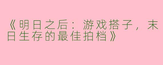 《明日之后：游戏搭子，末日生存的最佳拍档》