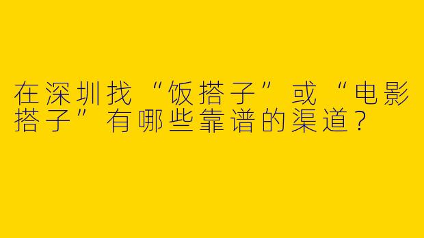 在深圳找“饭搭子”或“电影搭子”有哪些靠谱的渠道？