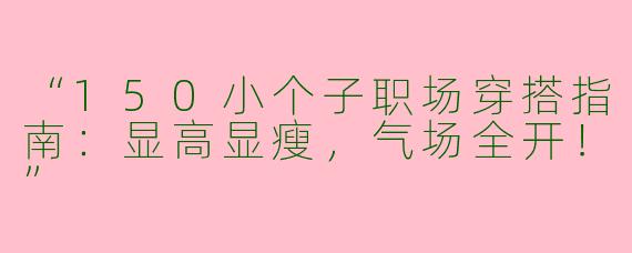 “150小个子职场穿搭指南：显高显瘦，气场全开！”