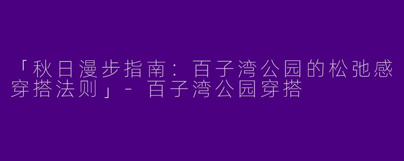 「秋日漫步指南：百子湾公园的松弛感穿搭法则」-百子湾公园穿搭