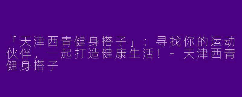 「天津西青健身搭子」：寻找你的运动伙伴，一起打造健康生活！-天津西青健身搭子