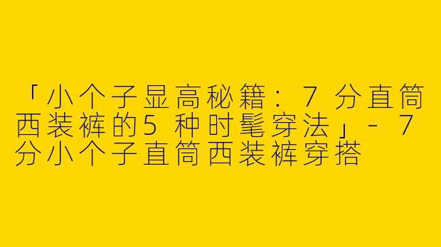 「小个子显高秘籍：7分直筒西装裤的5种时髦穿法」-7分小个子直筒西装裤穿搭