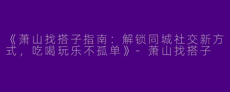 《萧山找搭子指南：解锁同城社交新方式，吃喝玩乐不孤单》-萧山找搭子
