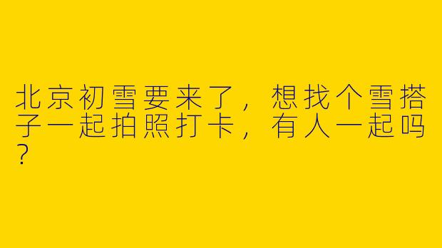 北京初雪要来了，想找个雪搭子一起拍照打卡，有人一起吗？