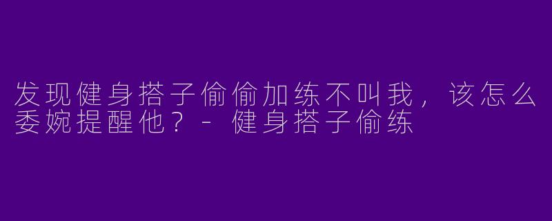 发现健身搭子偷偷加练不叫我，该怎么委婉提醒他？-健身搭子偷练