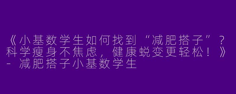 《小基数学生如何找到“减肥搭子”？科学瘦身不焦虑，健康蜕变更轻松！》-减肥搭子小基数学生