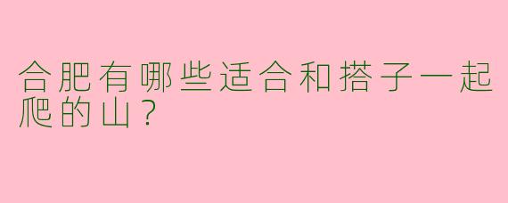 合肥有哪些适合和搭子一起爬的山？
