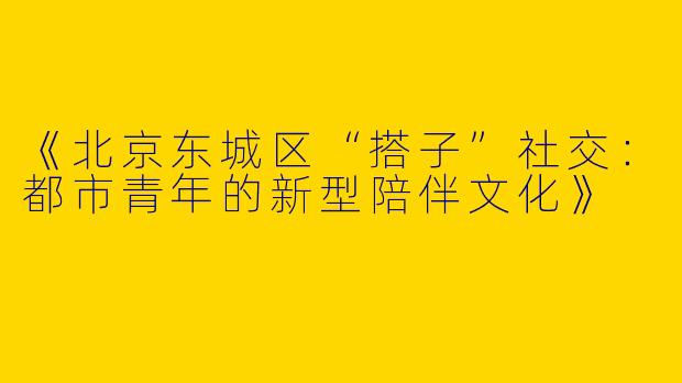 《北京东城区“搭子”社交：都市青年的新型陪伴文化》
