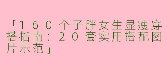 「160个子胖女生显瘦穿搭指南：20套实用搭配图片示范」