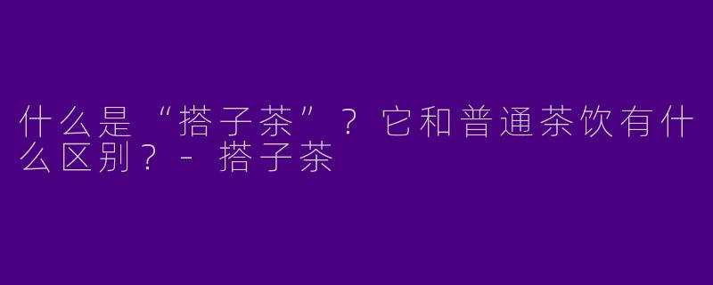 什么是“搭子茶”?它和普通茶饮有什么区别?